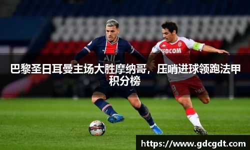 巴黎圣日耳曼主场大胜摩纳哥，压哨进球领跑法甲积分榜
