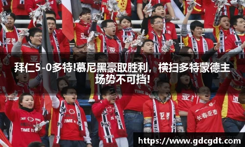 拜仁5-0多特!慕尼黑豪取胜利，横扫多特蒙德主场势不可挡!