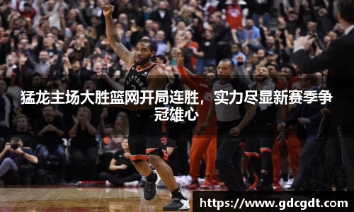 猛龙主场大胜篮网开局连胜，实力尽显新赛季争冠雄心